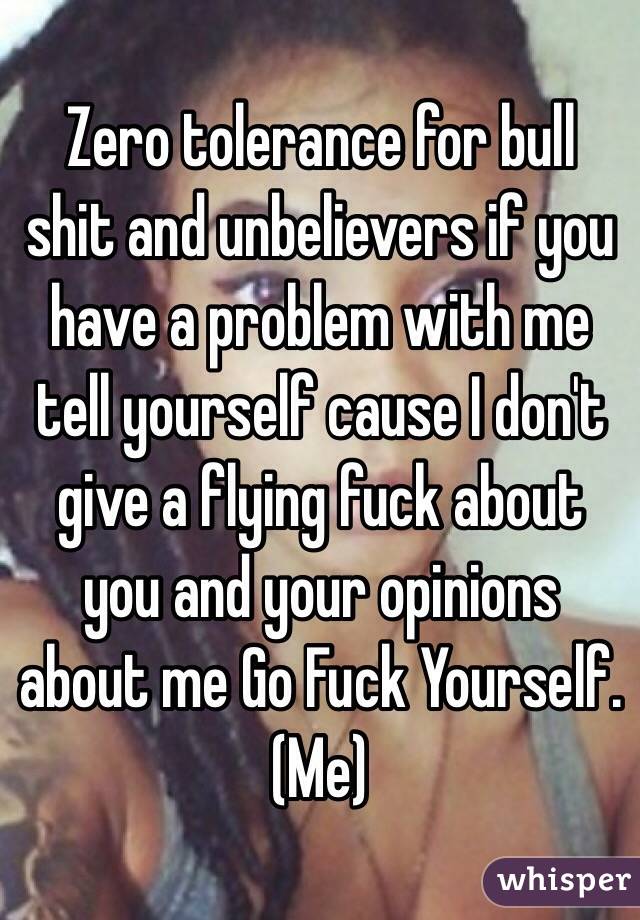 Zero tolerance for bull shit and unbelievers if you have a problem with me tell yourself cause I don't give a flying fuck about you and your opinions about me Go Fuck Yourself.
(Me)