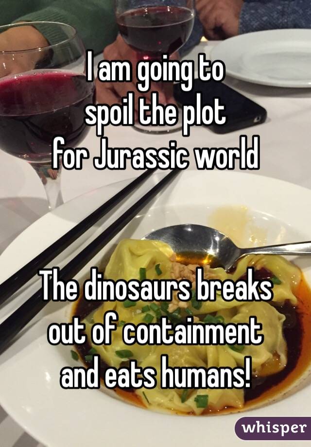 I am going to
spoil the plot 
for Jurassic world


The dinosaurs breaks
out of containment 
and eats humans!