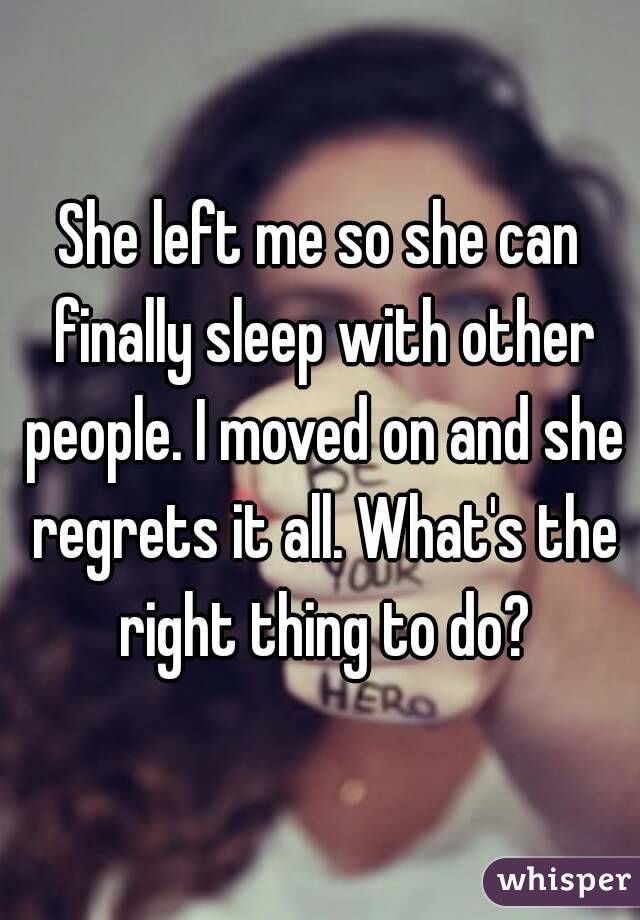 She left me so she can finally sleep with other people. I moved on and she regrets it all. What's the right thing to do?