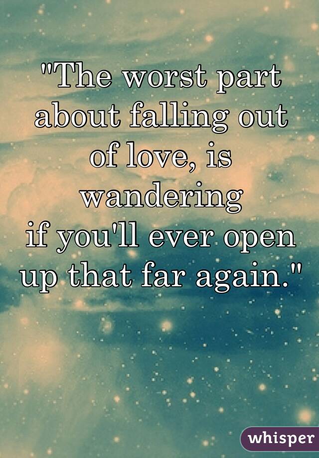 "The worst part
about falling out
of love, is wandering
if you'll ever open
up that far again."