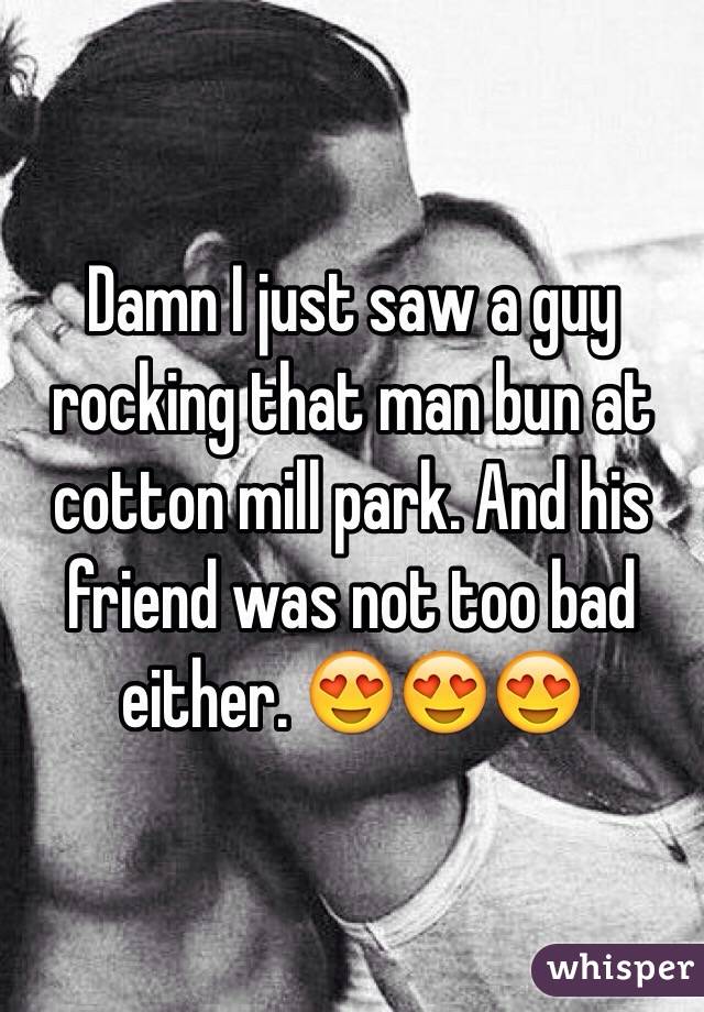 Damn I just saw a guy rocking that man bun at cotton mill park. And his friend was not too bad either. 😍😍😍