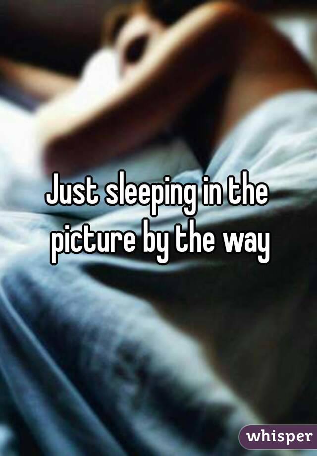 Just sleeping in the picture by the way