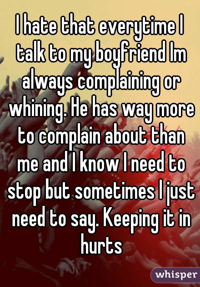 I hate that everytime I talk to my boyfriend Im always complaining or whining. He has way more to complain about than me and I know I need to stop but sometimes I just need to say. Keeping it in hurts