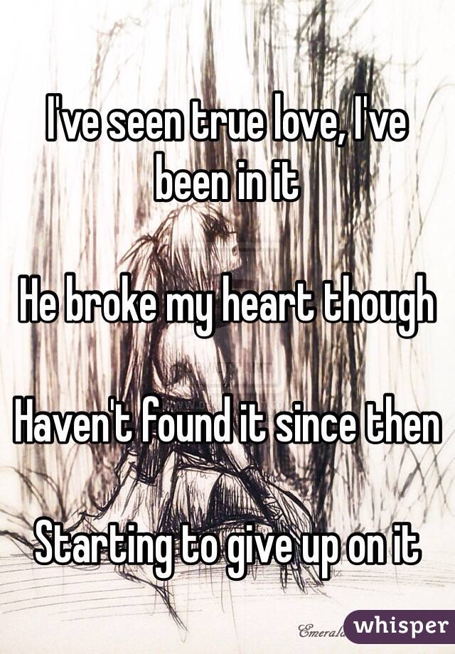 I've seen true love, I've been in it

He broke my heart though

Haven't found it since then

Starting to give up on it