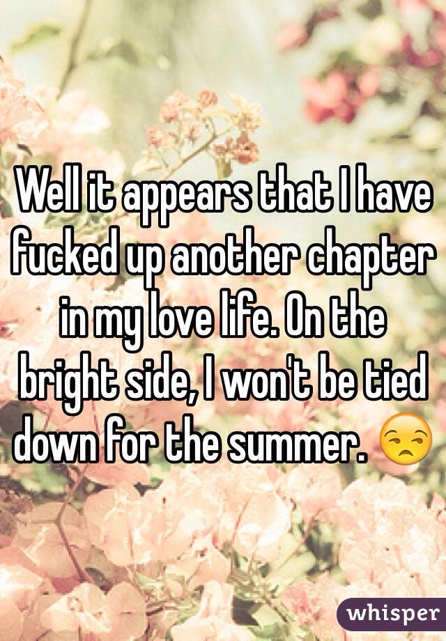 Well it appears that I have fucked up another chapter in my love life. On the bright side, I won't be tied down for the summer. 😒