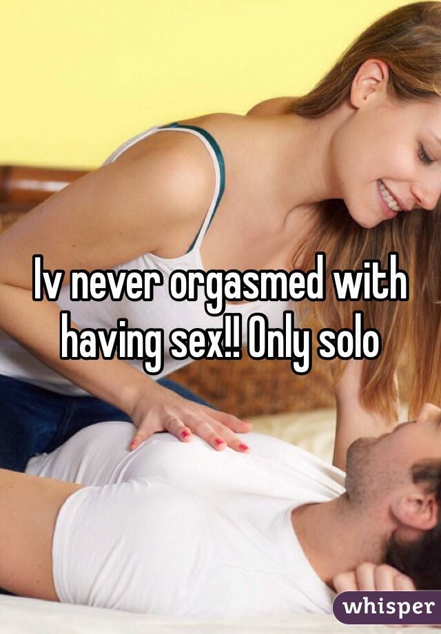 Iv never orgasmed with having sex!! Only solo 