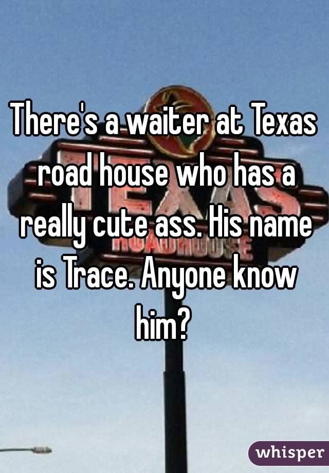 There's a waiter at Texas road house who has a really cute ass. His name is Trace. Anyone know him? 