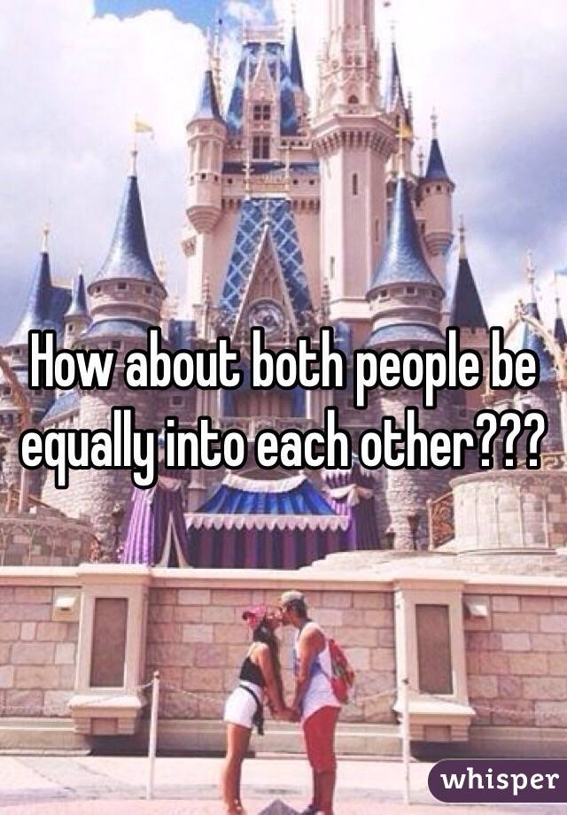 How about both people be equally into each other??? 