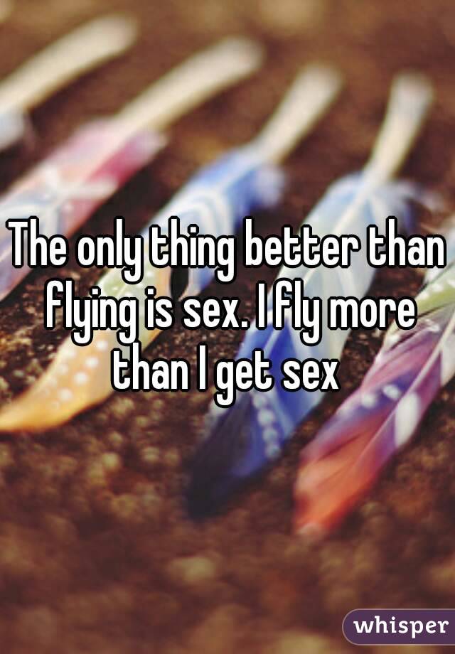 The only thing better than flying is sex. I fly more than I get sex 