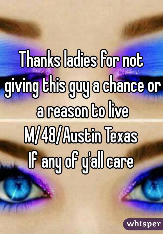 Thanks ladies for not giving this guy a chance or a reason to live
M/48/Austin Texas
If any of y'all care