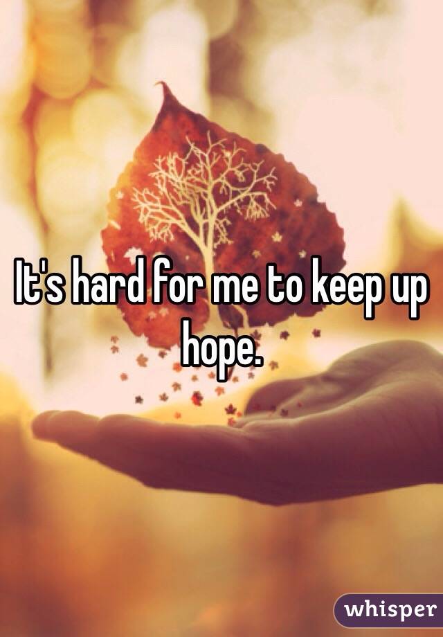 It's hard for me to keep up hope. 