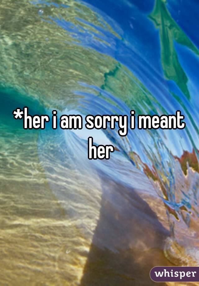 *her i am sorry i meant her