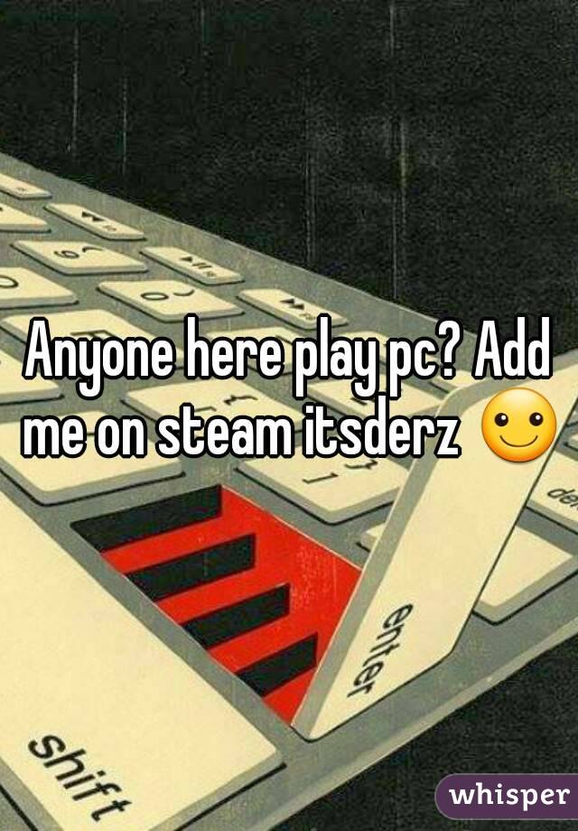 Anyone here play pc? Add me on steam itsderz ☺