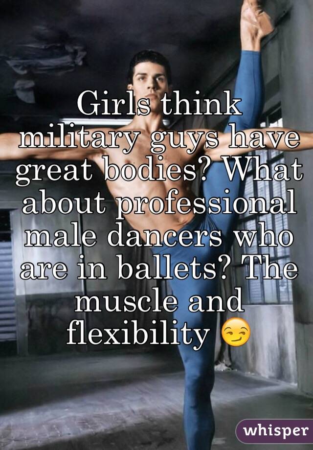 Girls think military guys have great bodies? What about professional male dancers who are in ballets? The muscle and flexibility 😏