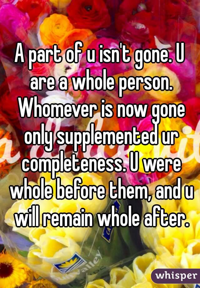 A part of u isn't gone. U are a whole person. Whomever is now gone only supplemented ur completeness. U were whole before them, and u will remain whole after.