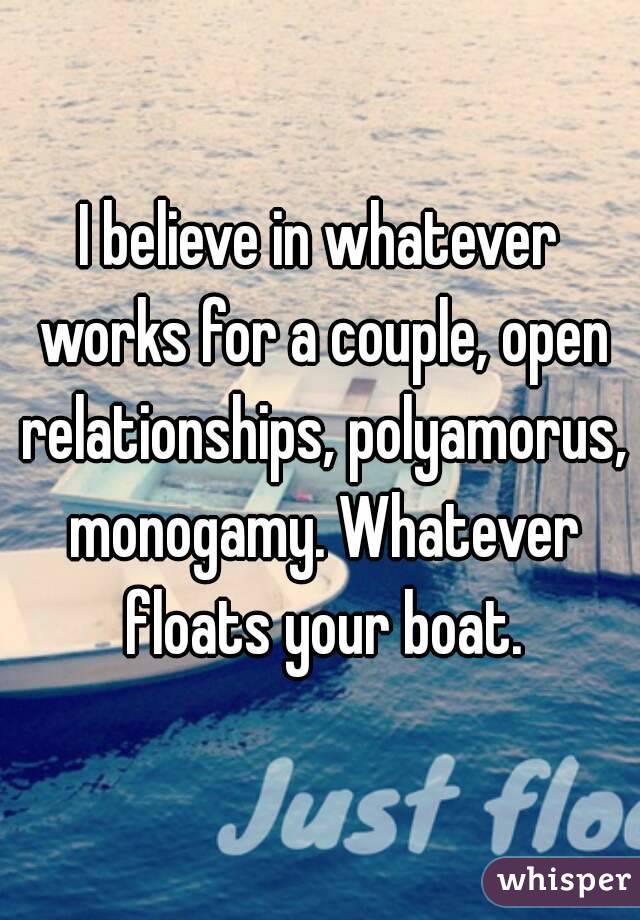 I believe in whatever works for a couple, open relationships, polyamorus, monogamy. Whatever floats your boat.