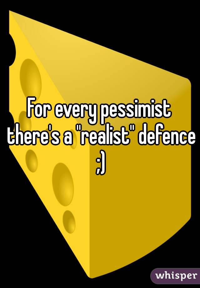 For every pessimist there's a "realist" defence ;)