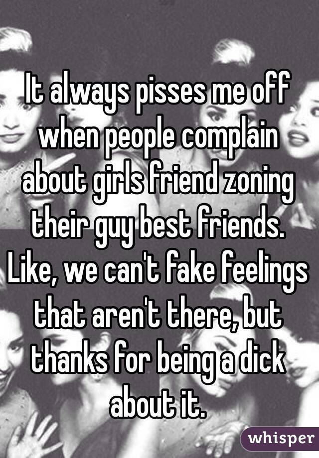 It always pisses me off when people complain about girls friend zoning their guy best friends. Like, we can't fake feelings that aren't there, but thanks for being a dick about it. 