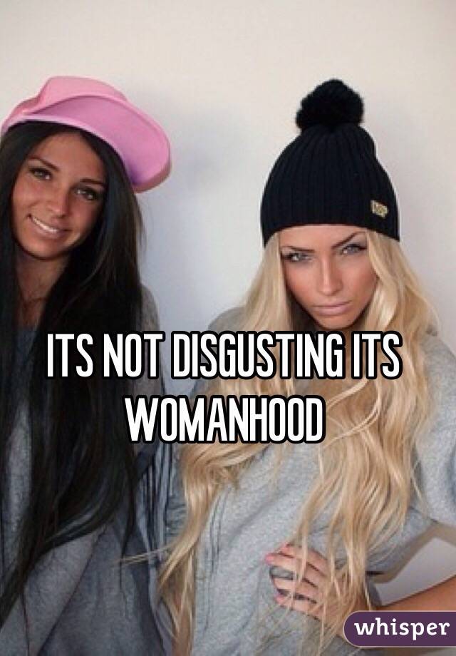 ITS NOT DISGUSTING ITS WOMANHOOD 