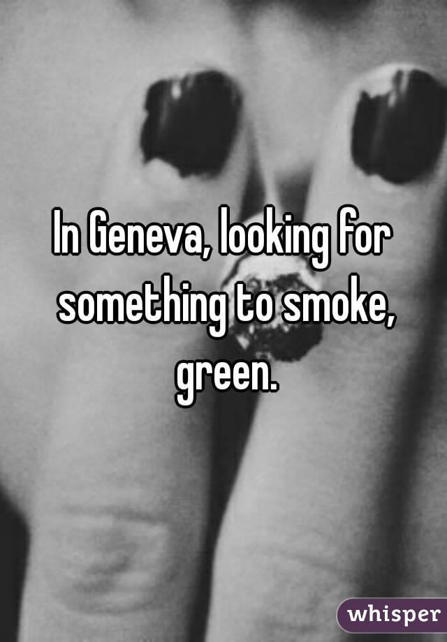 In Geneva, looking for something to smoke, green.