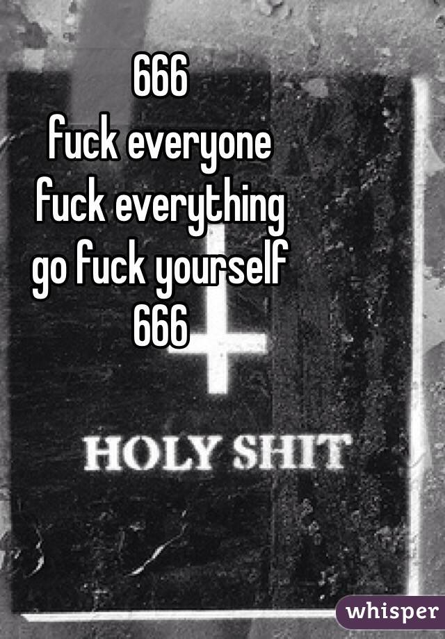 666
fuck everyone
fuck everything
go fuck yourself
666