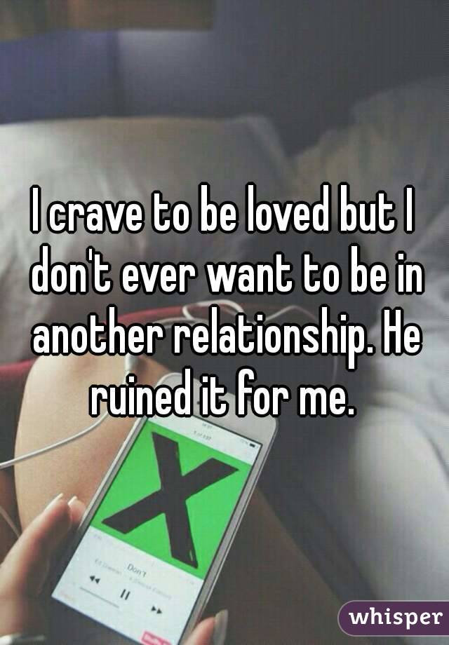 I crave to be loved but I don't ever want to be in another relationship. He ruined it for me. 