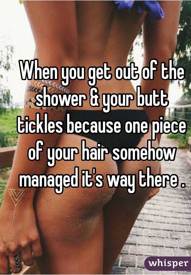 When you get out of the shower & your butt tickles because one piece of your hair somehow managed it's way there . 