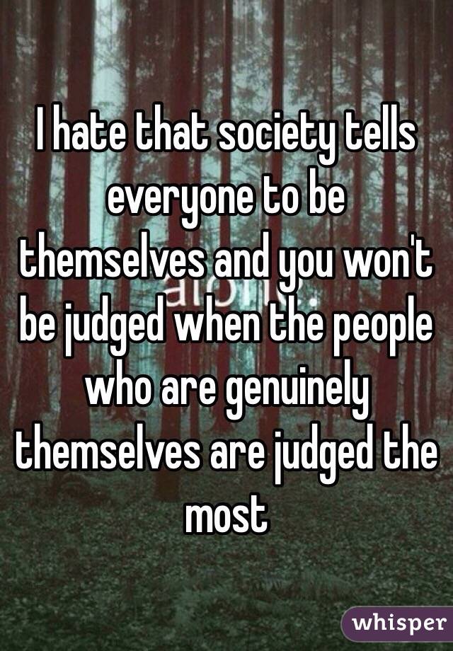 I hate that society tells everyone to be themselves and you won't be judged when the people who are genuinely themselves are judged the most 