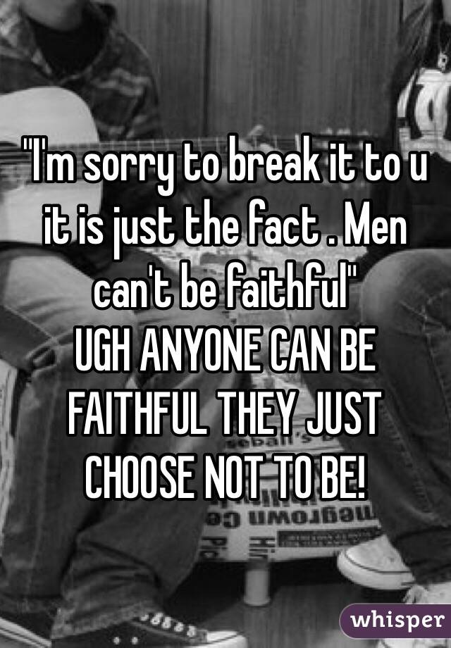 "I'm sorry to break it to u it is just the fact . Men can't be faithful"
UGH ANYONE CAN BE FAITHFUL THEY JUST CHOOSE NOT TO BE!