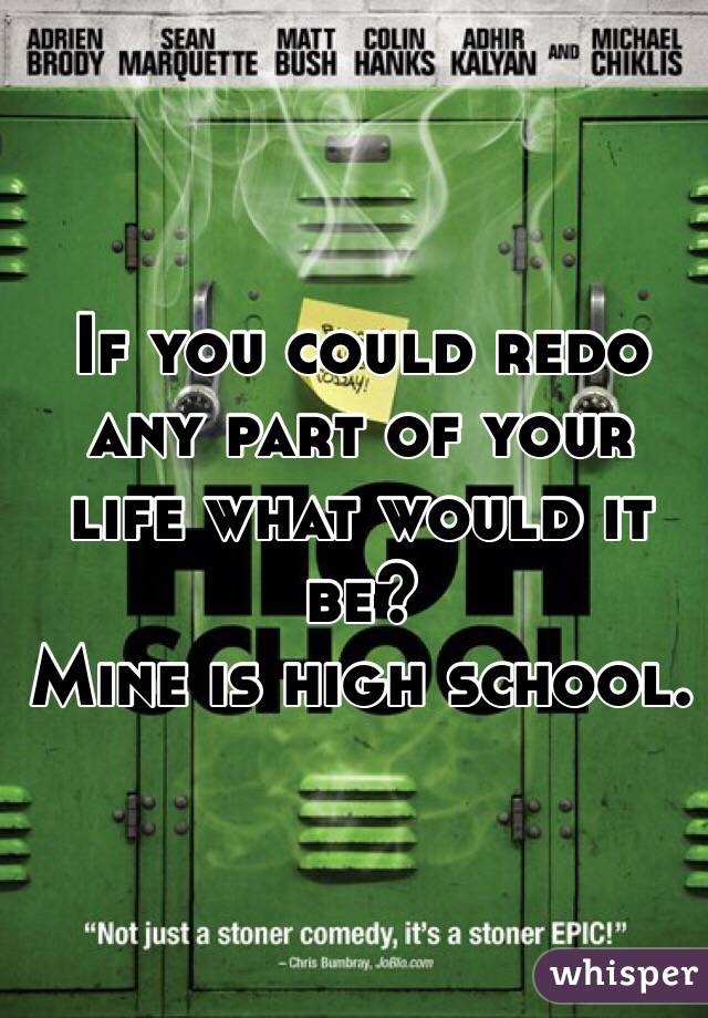 If you could redo any part of your life what would it be? 
Mine is high school. 