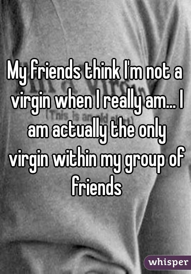 My friends think I'm not a virgin when I really am... I am actually the only virgin within my group of friends