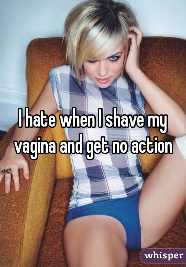 I hate when I shave my vagina and get no action 