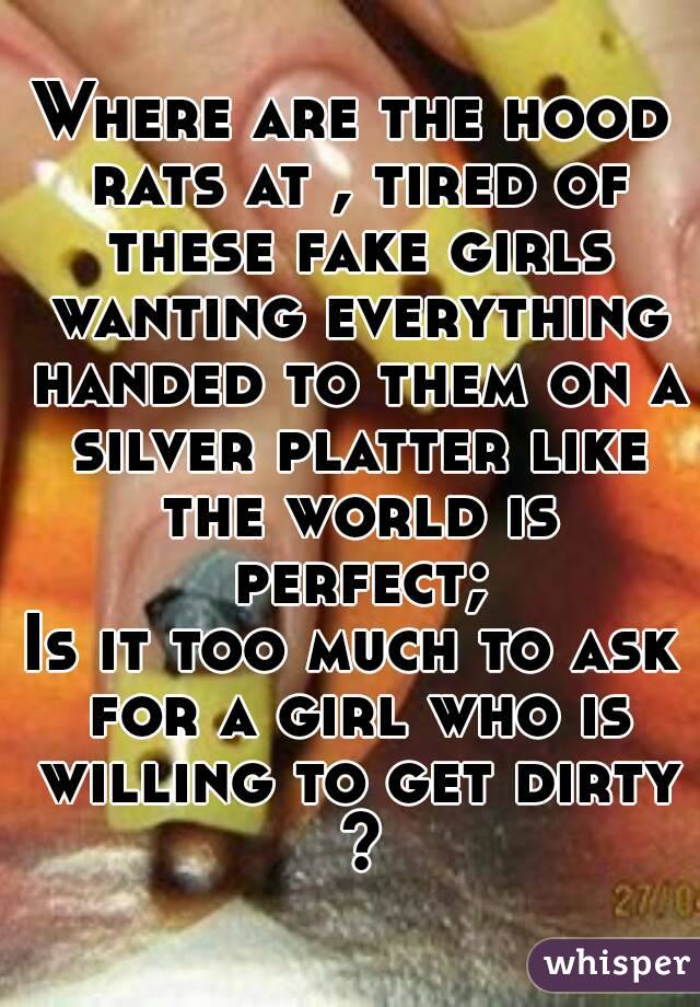 Where are the hood rats at , tired of these fake girls wanting everything handed to them on a silver platter like the world is perfect;
Is it too much to ask for a girl who is willing to get dirty ?