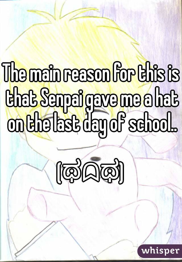 The main reason for this is that Senpai gave me a hat on the last day of school..

(ಥᗣಥ)