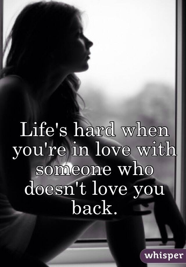 Life's hard when you're in love with someone who doesn't love you back. 