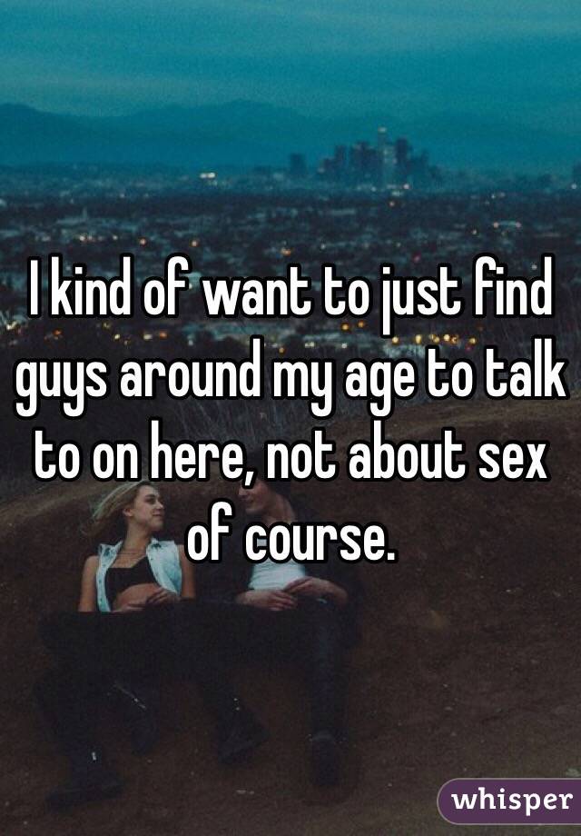 I kind of want to just find guys around my age to talk to on here, not about sex of course. 