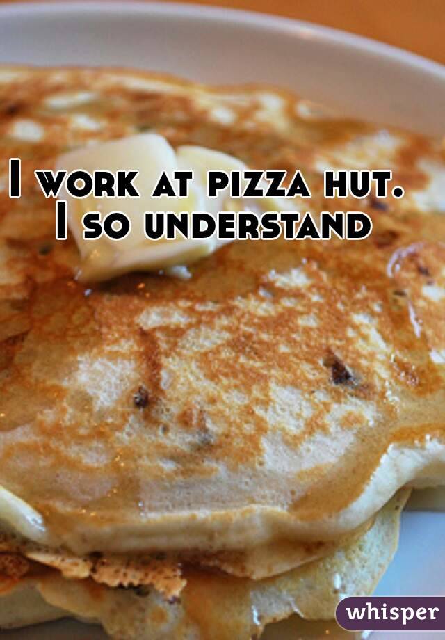 I work at pizza hut. I so understand