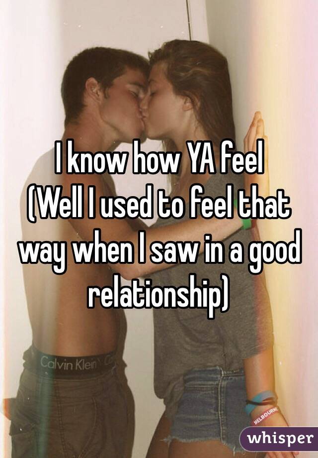 I know how YA feel
(Well I used to feel that way when I saw in a good relationship)