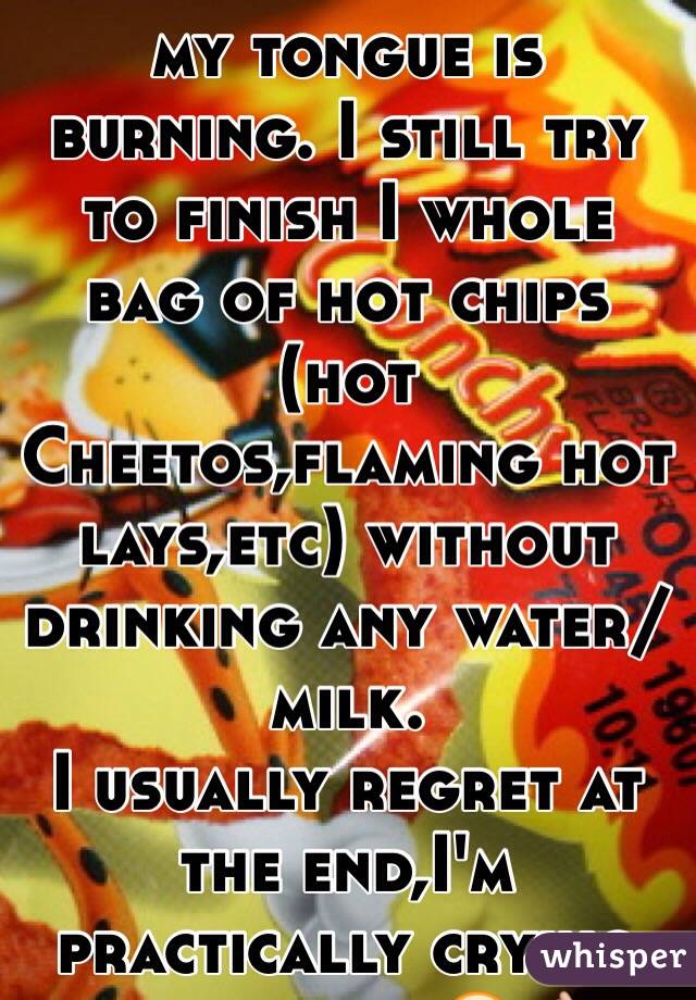 No matter how bad my tongue is burning. I still try to finish I whole bag of hot chips (hot Cheetos,flaming hot lays,etc) without drinking any water/milk. 
I usually regret at the end,I'm practically crying right now 😂👌