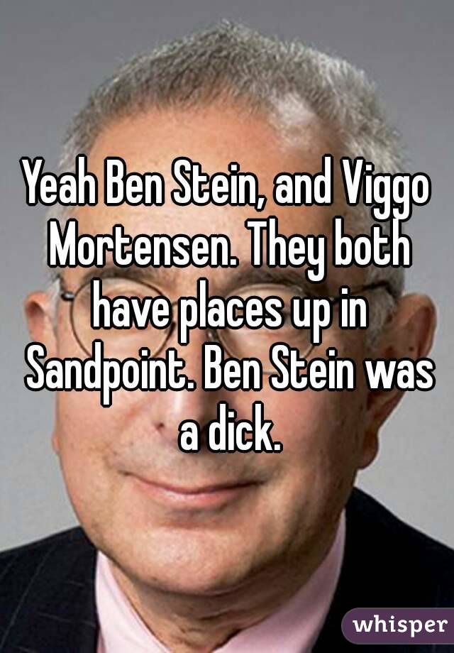 Yeah Ben Stein, and Viggo Mortensen. They both have places up in Sandpoint. Ben Stein was a dick.