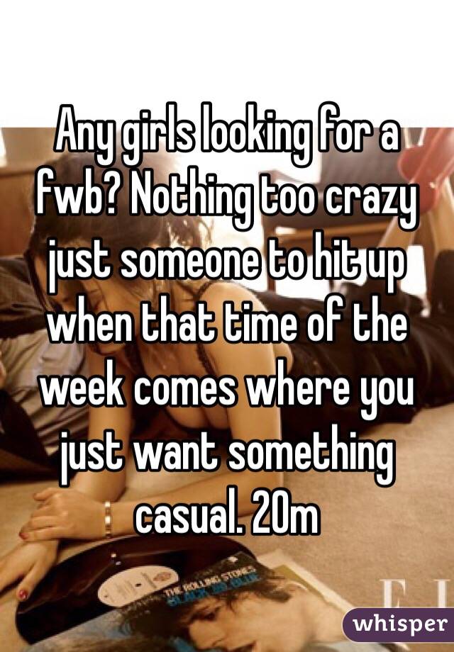 Any girls looking for a fwb? Nothing too crazy just someone to hit up when that time of the week comes where you just want something casual. 20m