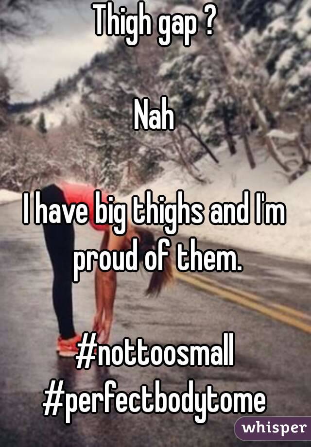 Thigh gap ?

Nah

I have big thighs and I'm proud of them.

#nottoosmall
#perfectbodytome