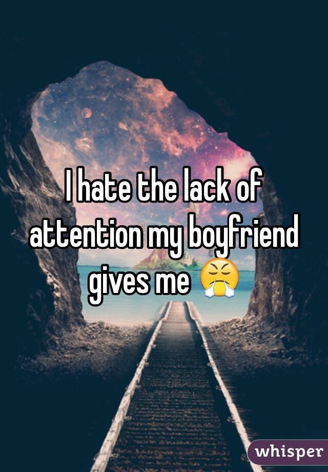 I hate the lack of attention my boyfriend gives me 😤