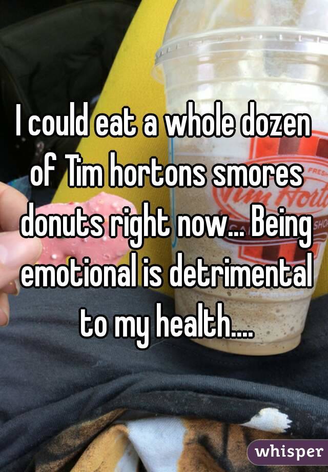 I could eat a whole dozen of Tim hortons smores donuts right now... Being emotional is detrimental to my health....