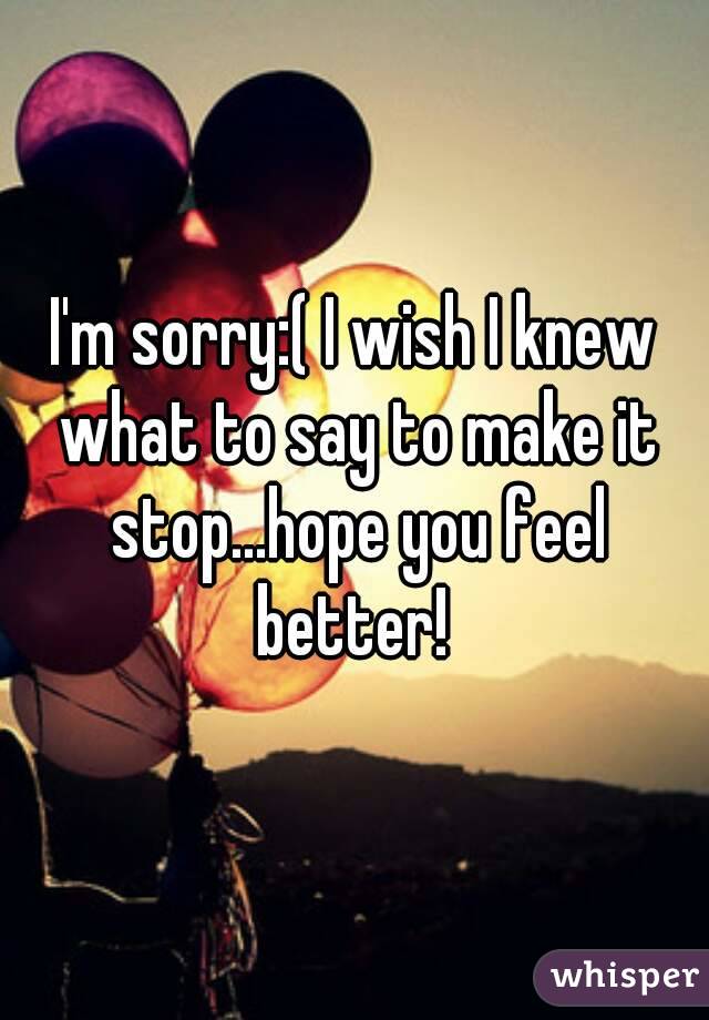 I'm sorry:( I wish I knew what to say to make it stop...hope you feel better! 