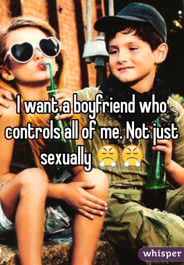 I want a boyfriend who controls all of me. Not just sexually 😤😤