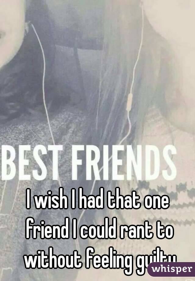 I wish I had that one friend I could rant to without feeling guilty