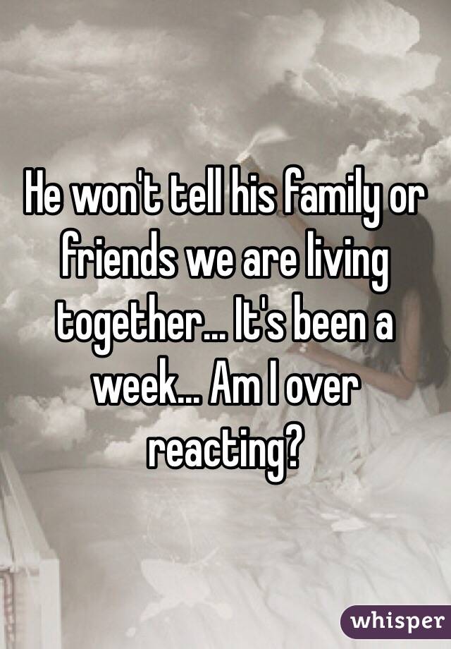 He won't tell his family or friends we are living together... It's been a week... Am I over reacting? 