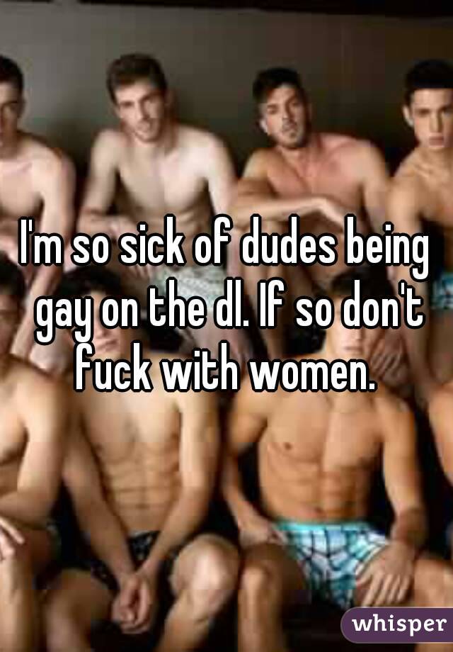 I'm so sick of dudes being gay on the dl. If so don't fuck with women. 