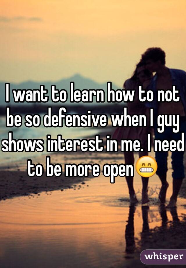 I want to learn how to not be so defensive when I guy shows interest in me. I need to be more open😁